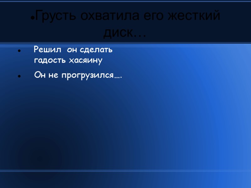 Грусть охватила его жесткий диск… Решил  он сделать гадость хасяину Он не прогрузился….